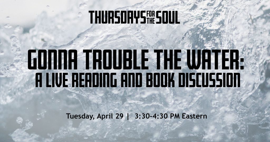 Thursdays for the Soul. Gonna trouble the water: A live reading and book discussion. Thursday, April 29. 3:30-4:30 PM Eastern