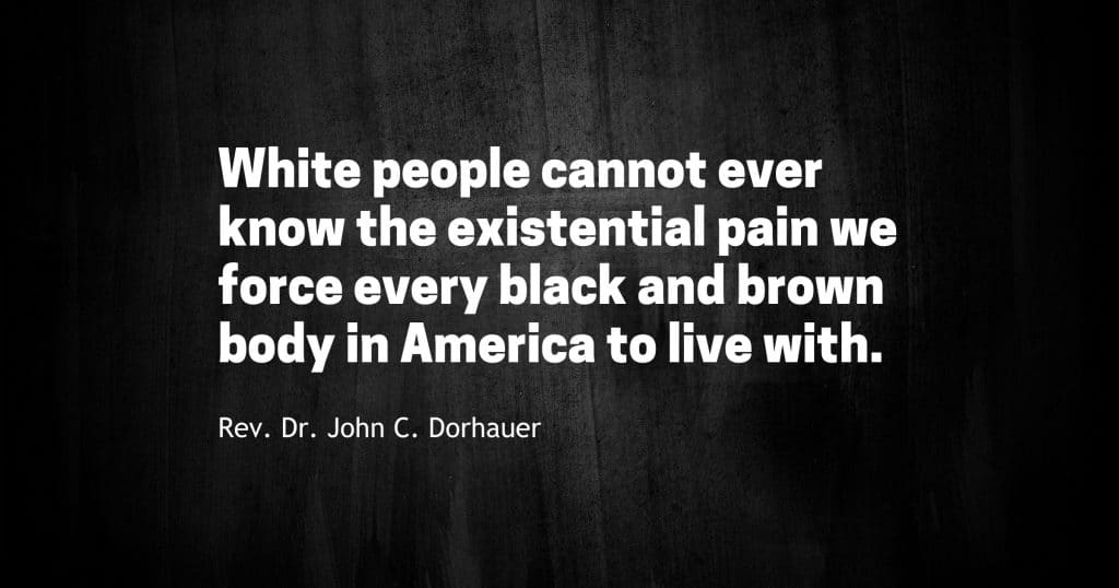 Dark image with the words, “White people cannot ever know the existential pain we force every black and brown body in America to live with. -Rev. Dr. John C. Dorhauer.”