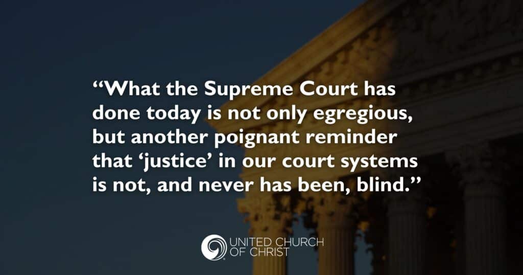 An image of the U.S. Supreme Court building with quoted text reading: "What the Supreme Court has done today is not only egregious, but another poignant reminder that ‘justice’ in our court systems is not, and never has been, blind.” Below the text is the United Church of Christ logo.