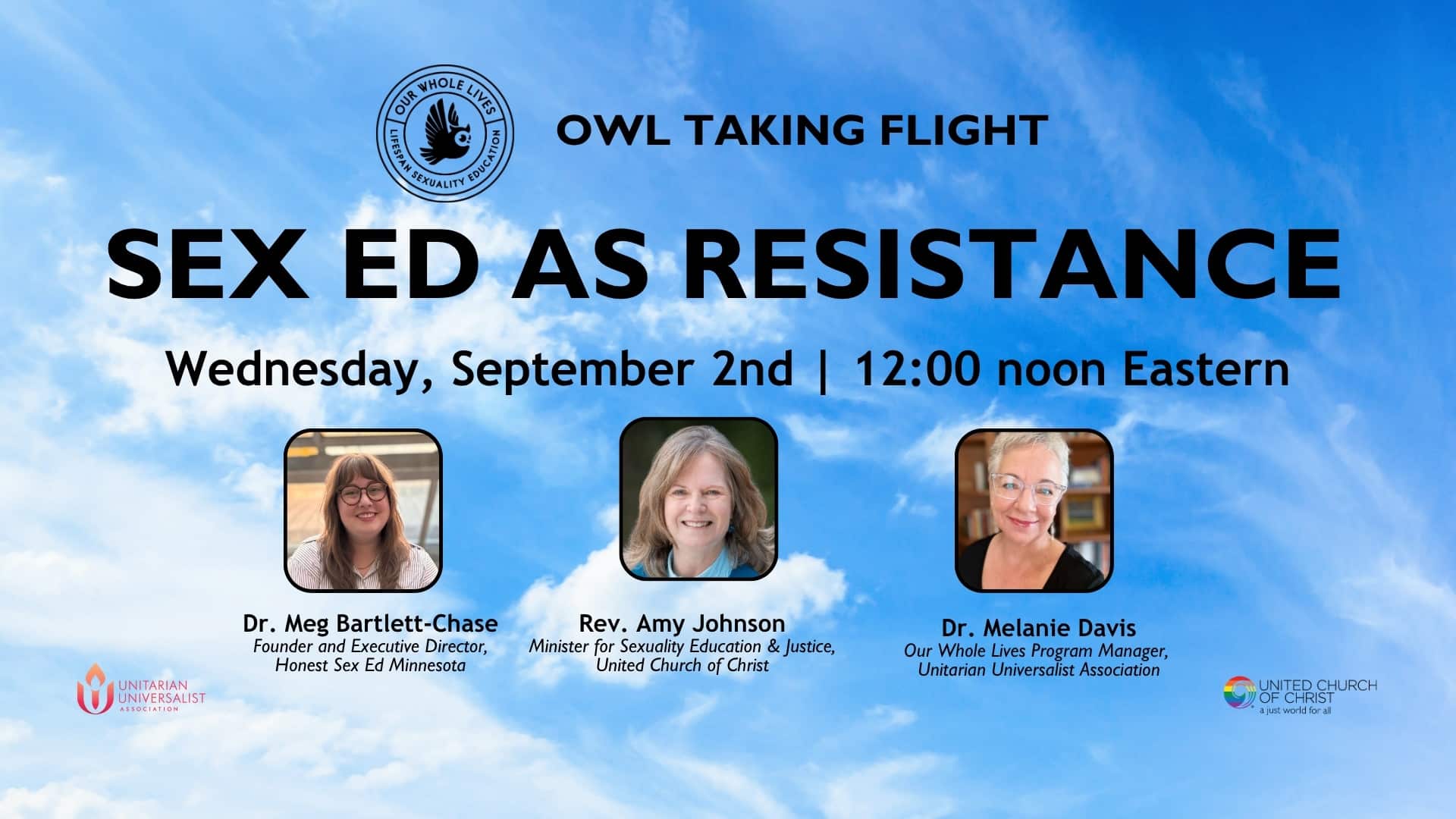 graphic promoting a webinar titled, Owl Taking Flight: Sex Ed as Resistance taking place Wednesday, September 2 at 12:00 noon Eastern. Image is blue sky with clouds with images of webinar guests and their titles including Dr. Meg Bartlett-Chase, Founder and Executive Director, Honest Sex Ed Minnesota, also, Rev. Amy Johnson, Minister for Sexuality Education & Justice, United Church of Christ, and lastly, Dr. Melanie Davis, Our Whole Lives Program Manager, Unitarian Universalist Association.