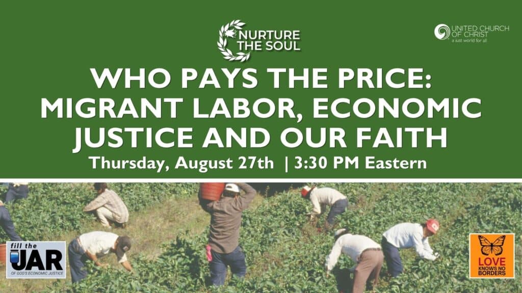 Promotional webinar graphic, green on the top with UCC logo and white text reading: Nurture the Soul Who Pays the Price: Migrant Labor, Economic Justice and Our Faith Thursday, August 27th | 3:30 PM Eastern, the bottom half of the graphic has migrant workings in a field of green pants putting plants in buckets. It also features the Fill the Jar of God's Economic Justice on the left-hand side and Love Knows No Borders logo with orange butterfly on right hand side.