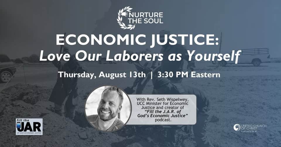 Image of farm laborers overlayed with text and image of the Rec. Seth Wispelwey, UCC Minister for Economic Justice and creator of "Fill the J.A.R. of God's Economic Justice" podcast. Text reads Nurture the Soul - Economic Justice: Love our Laborers as Yourself, a webinar hosted on Thursday August 13th at 3:30pm Eastern, on Zoom, hosted by the United Church of Christ