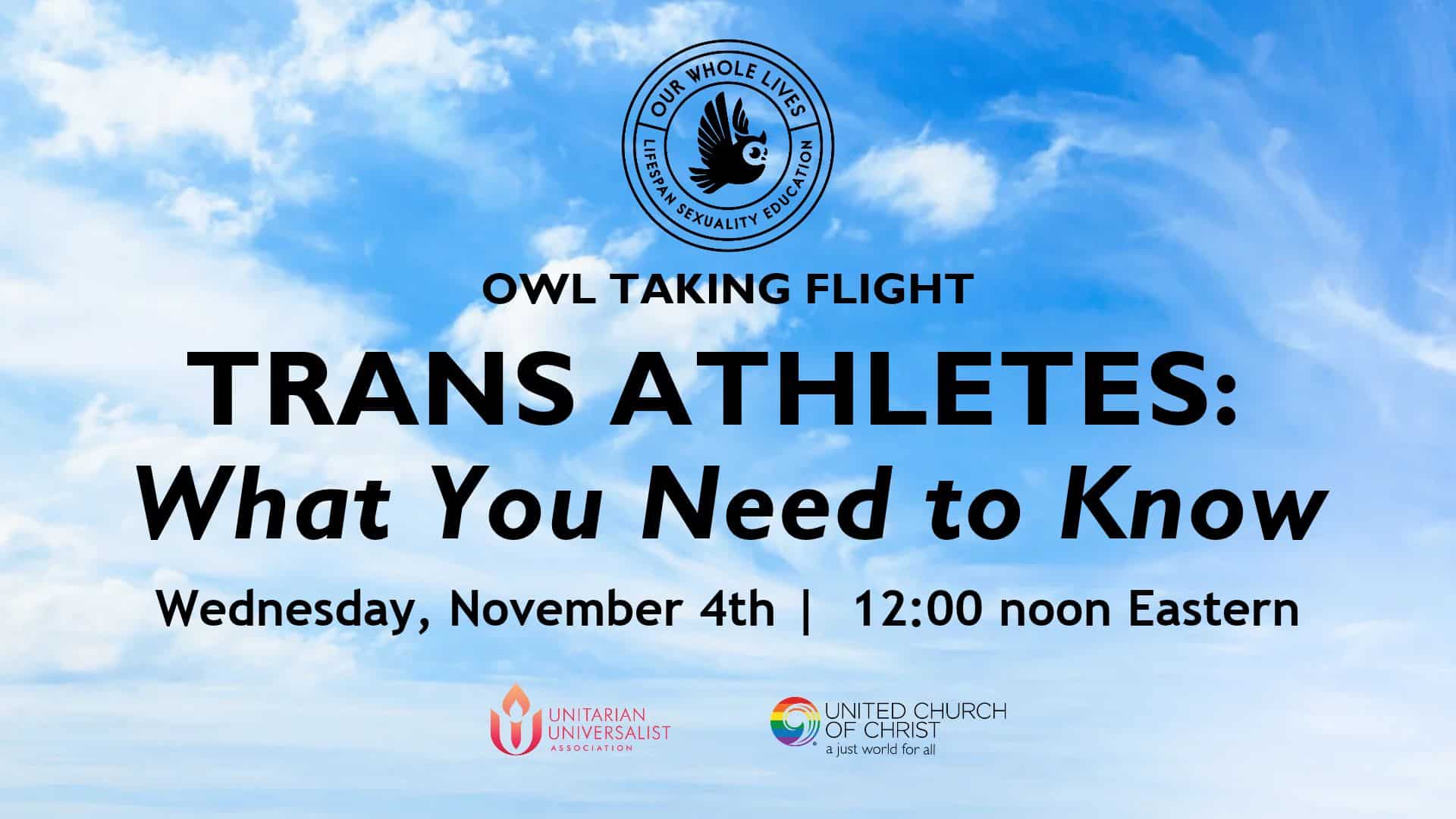 webinar promotional graphic blue sky with white clouds with the Our Whole Lives Logo with a flying owl, and the Unitarian Universalist logos and UCC logo. Copy reads OWL Taking Flight Trans Athletes: What You Need to Know | Wednesday, November 4th | 12:00 noon Eastern
