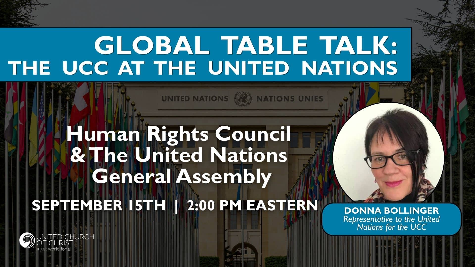 Promotional webinar graphic with a picture of the UN doors and flag-lined walkway to the doors. Also a headshot of webinar host Donna Bollinger, Representative to the United Nations for the UCC. Graphic includes the following text: Global Table Talk: The UCC at the United Nations Human Rights Council & The Untied Nations General Assembly, September 15th | 2:00 pm eastern. graphic also includes UCC logo.